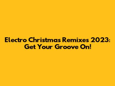 Electro Christmas Remixes 2023: Get Your Groove On!