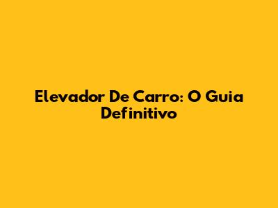Elevador De Carro: O Guia Definitivo