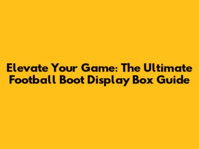 Elevate Your Game: The Ultimate Football Boot Display Box Guide