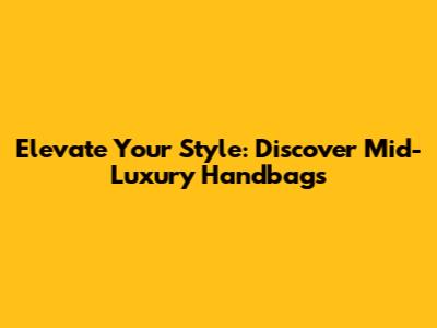Elevate Your Style: Discover Mid-Luxury Handbags