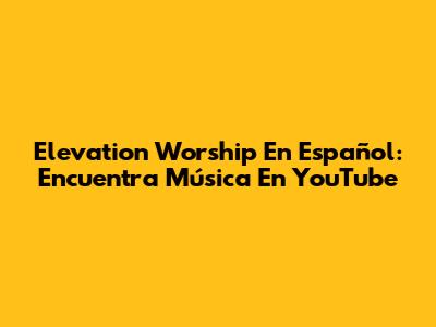 Elevation Worship En Español: Encuentra Música En YouTube