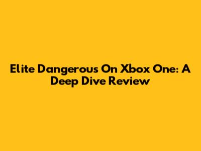 Elite Dangerous On Xbox One: A Deep Dive Review