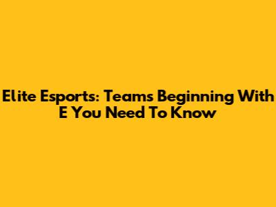 Elite Esports: Teams Beginning With 'E' You Need To Know