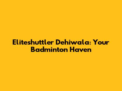 Eliteshuttler Dehiwala: Your Badminton Haven