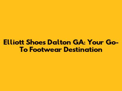 Elliott Shoes Dalton GA: Your Go-To Footwear Destination