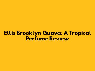 Ellis Brooklyn Guava: A Tropical Perfume Review