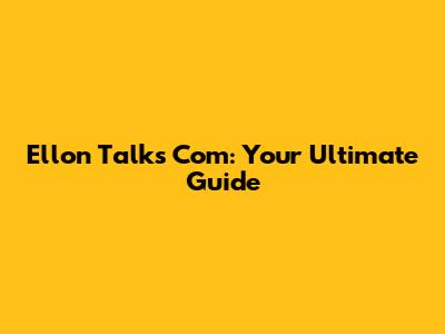 Ellon Talks Com: Your Ultimate Guide
