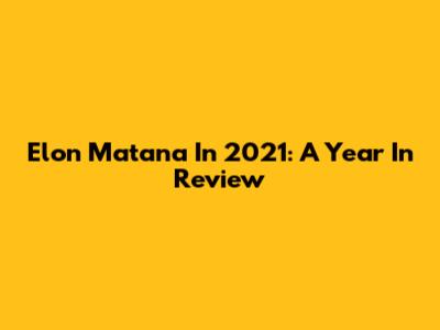 Elon Matana In 2021: A Year In Review