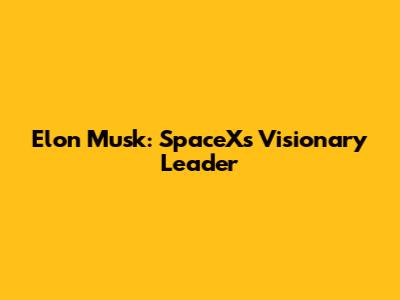 Elon Musk: SpaceX's Visionary Leader