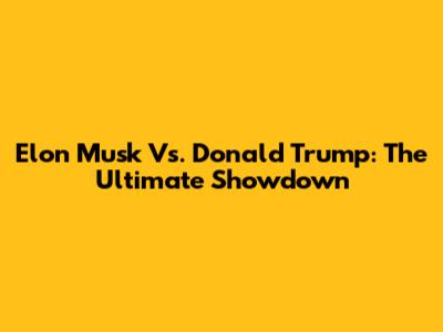 Elon Musk Vs. Donald Trump: The Ultimate Showdown