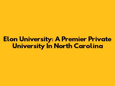 Elon University: A Premier Private University In North Carolina
