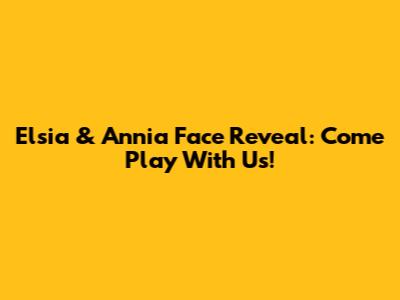 Elsia & Annia Face Reveal: Come Play With Us!