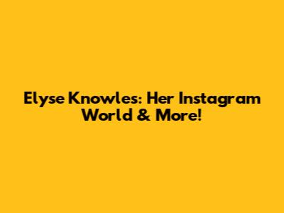 Elyse Knowles: Her Instagram World & More!