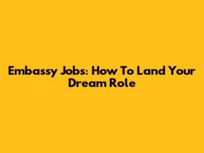 Embassy Jobs: How To Land Your Dream Role