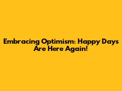 Embracing Optimism: Happy Days Are Here Again!