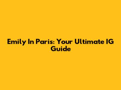Emily In Paris: Your Ultimate IG Guide