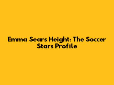 Emma Sears Height: The Soccer Star's Profile