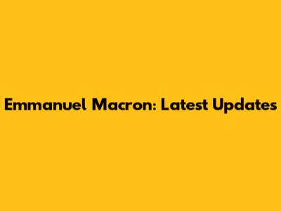 Emmanuel Macron: Latest Updates