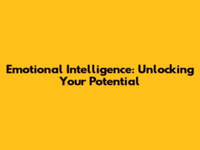 Emotional Intelligence: Unlocking Your Potential