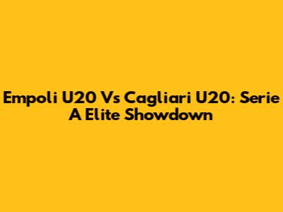 Empoli U20 Vs Cagliari U20: Serie A Elite Showdown
