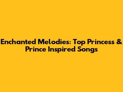 Enchanted Melodies: Top Princess & Prince Inspired Songs