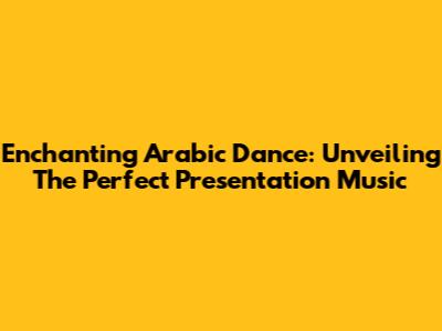 Enchanting Arabic Dance: Unveiling The Perfect Presentation Music