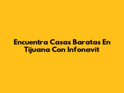 Encuentra Casas Baratas En Tijuana Con Infonavit