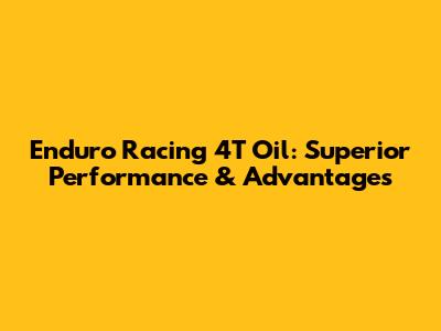 Enduro Racing 4T Oil: Superior Performance & Advantages