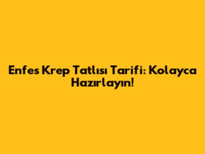 Enfes Krep Tatlısı Tarifi: Kolayca Hazırlayın!