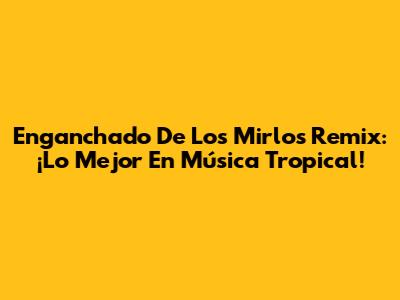 Enganchado De Los Mirlos Remix: ¡Lo Mejor En Música Tropical!