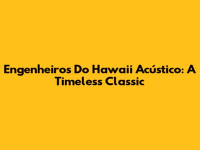 Engenheiros Do Hawaii Acústico: A Timeless Classic