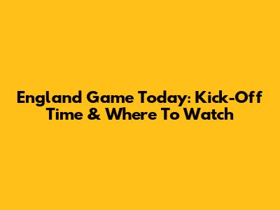 England Game Today: Kick-Off Time & Where To Watch