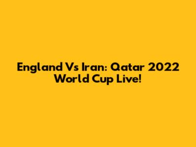 England Vs Iran: Qatar 2022 World Cup Live!