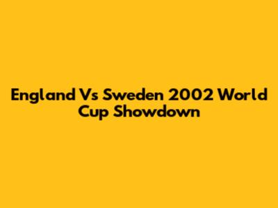England Vs Sweden 2002 World Cup Showdown