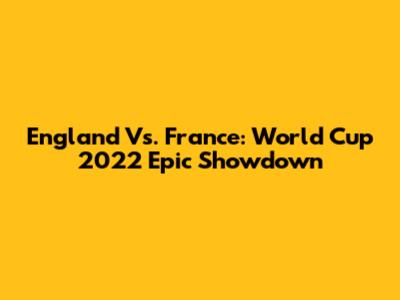 England Vs. France: World Cup 2022 Epic Showdown