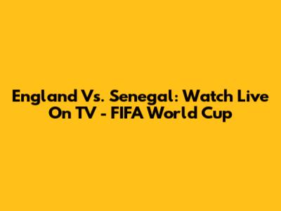 England Vs. Senegal: Watch Live On TV - FIFA World Cup