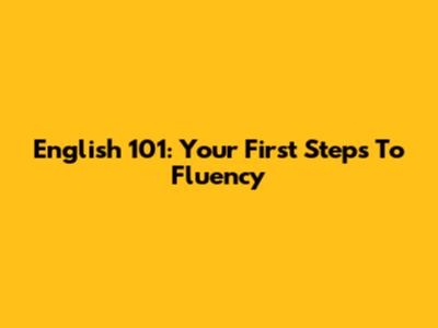 English 101: Your First Steps To Fluency