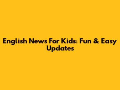 English News For Kids: Fun & Easy Updates