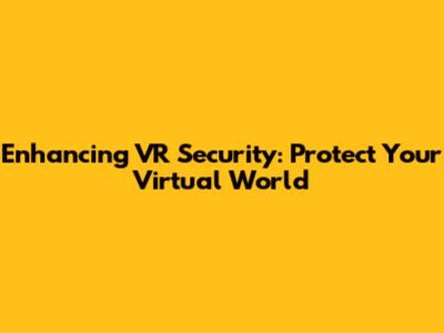 Enhancing VR Security: Protect Your Virtual World
