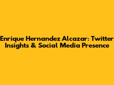 Enrique Hernandez Alcazar: Twitter Insights & Social Media Presence