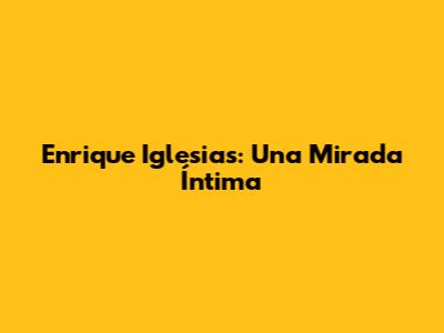 Enrique Iglesias: Una Mirada Íntima