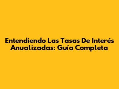 Entendiendo Las Tasas De Interés Anualizadas: Guía Completa