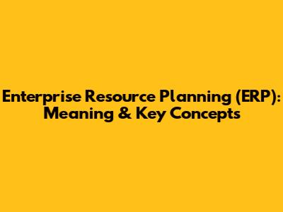 Enterprise Resource Planning (ERP): Meaning & Key Concepts