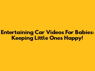 Entertaining Car Videos For Babies: Keeping Little Ones Happy!