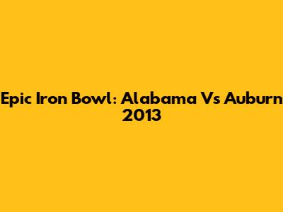 Epic Iron Bowl: Alabama Vs Auburn 2013