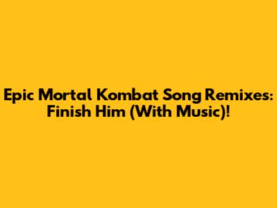 Epic Mortal Kombat Song Remixes: Finish Him (With Music)!