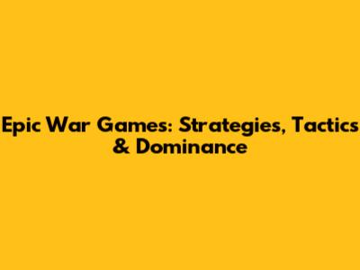 Epic War Games: Strategies, Tactics & Dominance