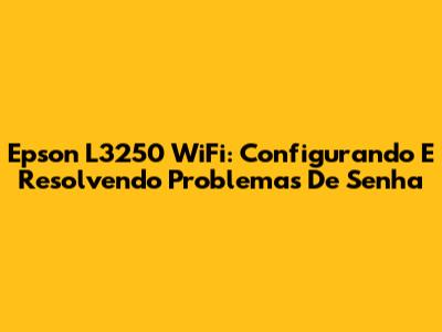 Epson L3250 WiFi: Configurando E Resolvendo Problemas De Senha