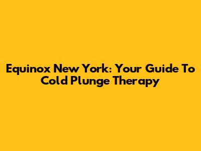 Equinox New York: Your Guide To Cold Plunge Therapy