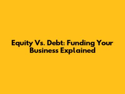 Equity Vs. Debt: Funding Your Business Explained